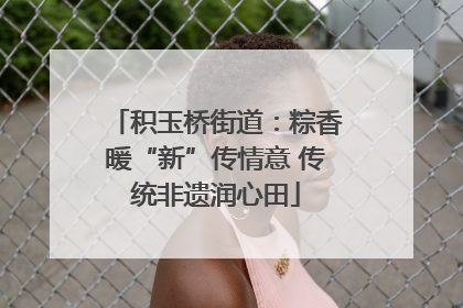 积玉桥街道：粽香暖“新”传情意 传统非遗润心田