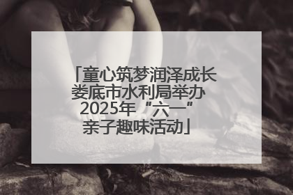 童心筑梦润泽成长 娄底市水利局举办2025年“六一”亲子趣味活动
