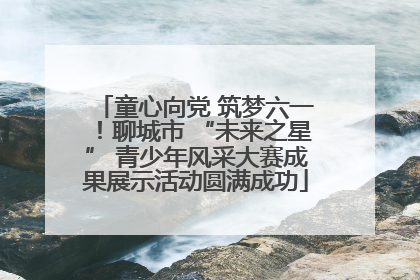 童心向党 筑梦六一！聊城市 “未来之星” 青少年风采大赛成果展示活动圆满成功