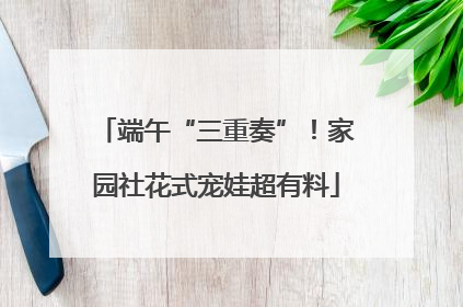端午“三重奏”！家园社花式宠娃超有料