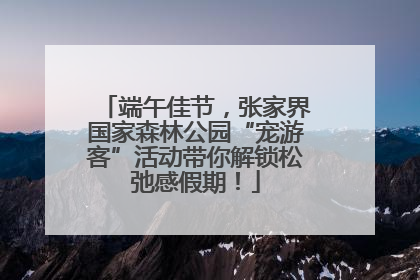 端午佳节，张家界国家森林公园“宠游客”活动带你解锁松弛感假期！