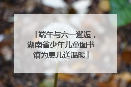 端午与六一邂逅，湖南省少年儿童图书馆为患儿送温暖
