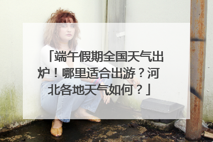 端午假期全国天气出炉！哪里适合出游？河北各地天气如何？