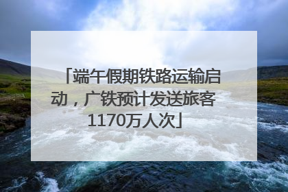 端午假期铁路运输启动，广铁预计发送旅客1170万人次