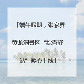 端午假期，张家界黄龙洞景区“粽香驿站”暖心上线