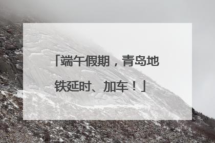 端午假期，青岛地铁延时、加车！