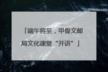 端午将至，甲骨文邮局文化课堂“开讲”