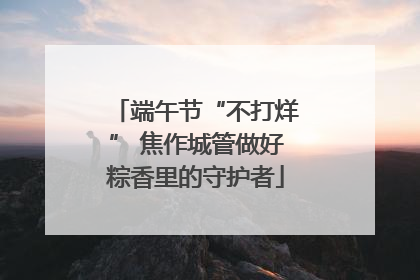 端午节“不打烊” 焦作城管做好粽香里的守护者