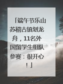 端午节乐山苏稽古镇划龙舟，11名外国留学生组队参赛：很开心！