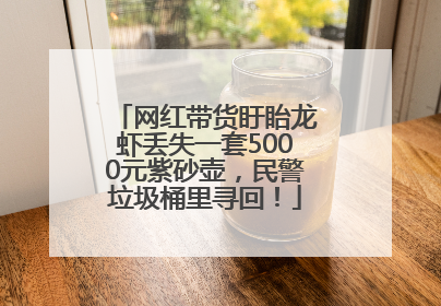 网红带货盱眙龙虾丢失一套5000元紫砂壶，民警垃圾桶里寻回！