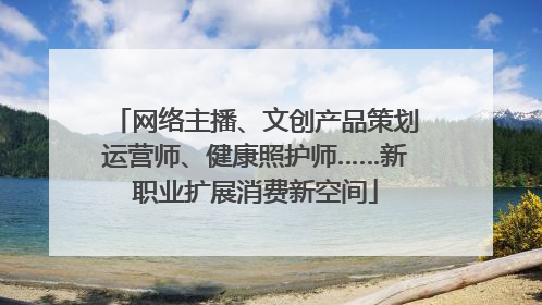 网络主播、文创产品策划运营师、健康照护师……新职业扩展消费新空间
