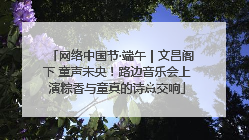 网络中国节·端午｜文昌阁下 童声未央！路边音乐会上演粽香与童真的诗意交响