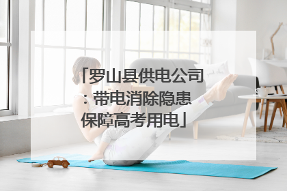罗山县供电公司：带电消除隐患 保障高考用电