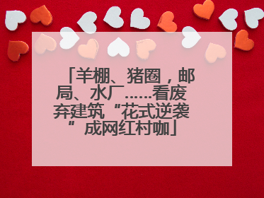 羊棚、猪圈，邮局、水厂……看废弃建筑“花式逆袭”成网红村咖