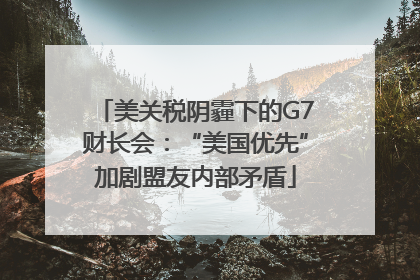 美关税阴霾下的G7财长会：“美国优先”加剧盟友内部矛盾