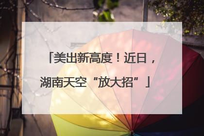 美出新高度！近日，湖南天空“放大招”
