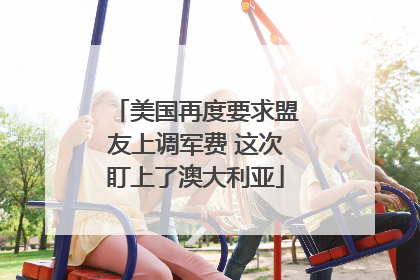 美国再度要求盟友上调军费 这次盯上了澳大利亚
