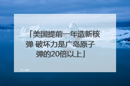 美国提前一年造新核弹 破坏力是广岛原子弹的20倍以上