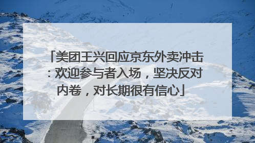 美团王兴回应京东外卖冲击：欢迎参与者入场，坚决反对内卷，对长期很有信心