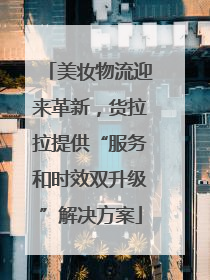 美妆物流迎来革新，货拉拉提供“服务和时效双升级”解决方案