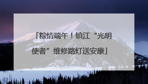 粽情端午！镇江“光明使者”维修路灯送安康
