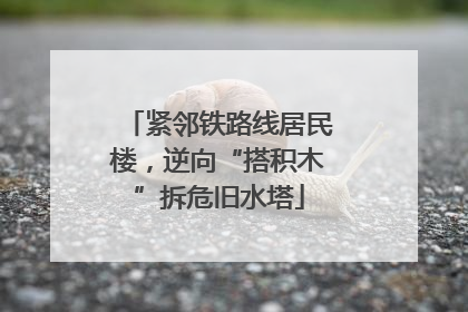 紧邻铁路线居民楼，逆向“搭积木”拆危旧水塔