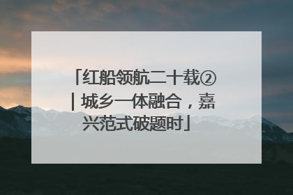 红船领航二十载②｜城乡一体融合，嘉兴范式破题时