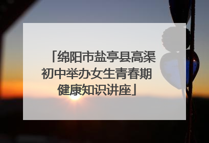 绵阳市盐亭县高渠初中举办女生青春期健康知识讲座
