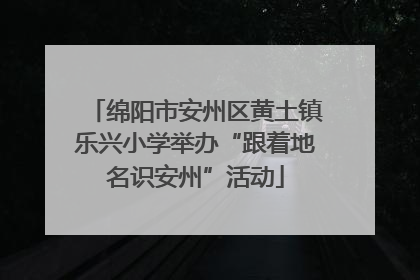 绵阳市安州区黄土镇乐兴小学举办“跟着地名识安州”活动
