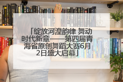 绽放河湟韵律 舞动时代新章——第四届青海省原创舞蹈大赛6月2日盛大启幕