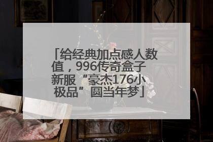 给经典加点感人数值，996传奇盒子新服“豪杰176小极品”圆当年梦