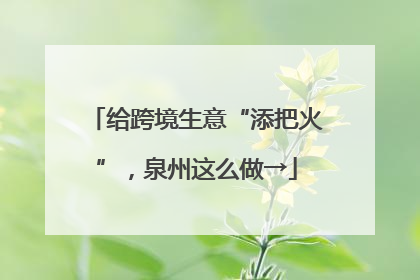 给跨境生意“添把火”，泉州这么做→
