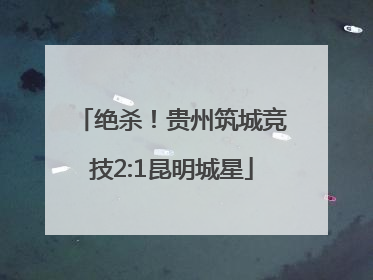 绝杀！贵州筑城竞技2:1昆明城星
