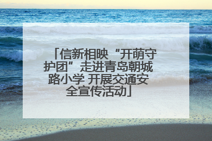 信新相映“开萌守护团”走进青岛朝城路小学 开展交通安全宣传活动