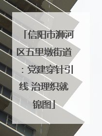 信阳市浉河区五里墩街道：党建穿针引线 治理织就锦图
