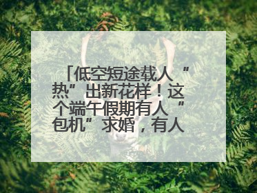 低空短途载人“热”出新花样！这个端午假期有人“包机”求婚，有人空中看龙舟赛