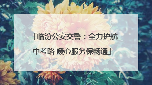 临汾公安交警：全力护航中考路 暖心服务保畅通