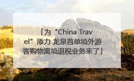 为“China Travel”添力 龙泉首单境外游客购物离境退税业务来了