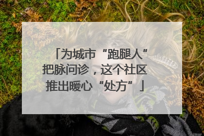 为城市“跑腿人”把脉问诊，这个社区推出暖心“处方”