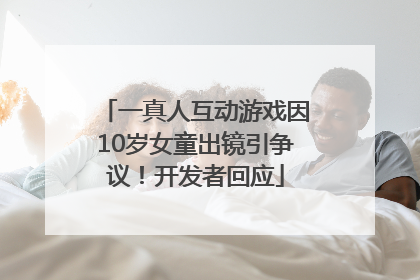 一真人互动游戏因10岁女童出镜引争议！开发者回应