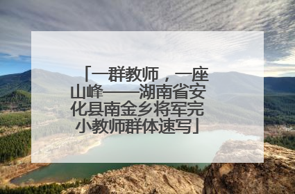 一群教师，一座山峰——湖南省安化县南金乡将军完小教师群体速写