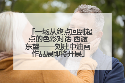 一场从终点回到起点的色彩对话 西渡东望——刘建中油画作品展即将开展