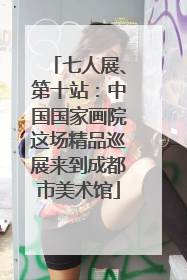 七人展、第十站：中国国家画院这场精品巡展来到成都市美术馆