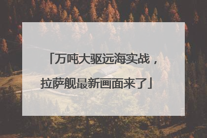 万吨大驱远海实战，拉萨舰最新画面来了