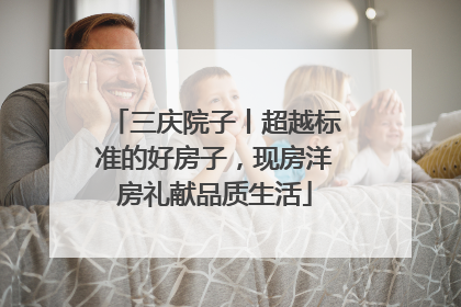 三庆院子丨超越标准的好房子，现房洋房礼献品质生活