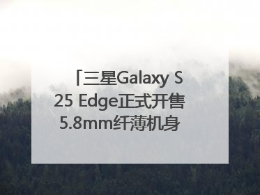 三星Galaxy S25 Edge正式开售 5.8mm纤薄机身 引领美学新风尚