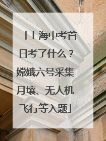 上海中考首日考了什么？嫦娥六号采集月壤、无人机飞行等入题