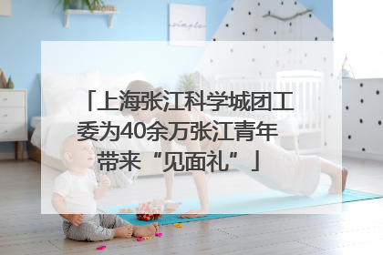 上海张江科学城团工委为40余万张江青年带来“见面礼”