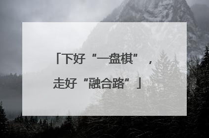 下好“一盘棋”，走好“融合路”