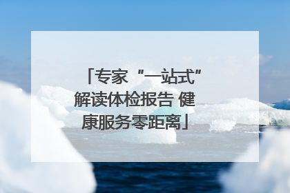 专家“一站式”解读体检报告 健康服务零距离